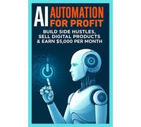 AI Automation for Profit- Build Side Hustles, Sell Digital Products & Earn $5,000 Per Month