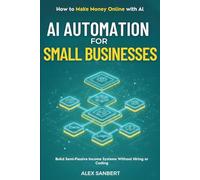 AI Automation for Small Businesses: Build Semi-Passive Income Systems Without Hiring or Coding (Make Money with AI)
