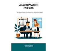 AI AUTOMATION FOR SMEs: An Automation Handbook for Business Leaders (Sylvanity Essential AI & Automation Technology Series)