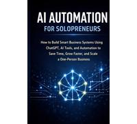AI Automation for Solopreneurs: How to Build Smart Business Systems Using ChatGPT, AI Tools, and Automation to Save Time, Grow Faster, and Scale a One-Person Business.