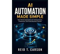 AI Automation Made Simple: Real-World Applications for Entrepreneurs, Freelancers, and Small Business Owners