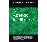 AI: Azienda Intelligente: Come l’intelligenza artificiale rivoluziona ogni area aziendale trasformandola in un'Azienda ad Intelligenza Aumentata. Con oltre 220 Casi di Applicazioni Ai in Azienda
