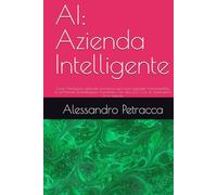 AI: Azienda Intelligente: Come l’intelligenza artificiale rivoluziona ogni area aziendale trasformandola in un'Azienda ad Intelligenza Aumentata. Con oltre 220 Casi di Applicazioni Ai in Azienda