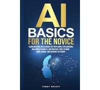 AI BASICS FOR THE NOVICE: Learn Artificial Intelligence Fast With Simple Explanations, Real-World Examples,and Practical Tools to Make Work, School and Everyday Life Easier