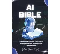 AI Bible: The Complete Guide to Artificial Intelligence and Its practical implications