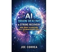 AI Brain Healing & Stroke Recovery: How Smart Algorithms Help the Brain Repair Itself: 2 (AI Neuroplasticity & Brain Healing: How Artificial Intelligence Is Rewiring the Human Mind for Recov)