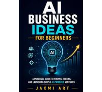 AI Business Ideas for Beginners: A Practical Guide to Finding, Testing, and Launching Simple AI-Powered Ventures (Practical AI Guides for Beginners)