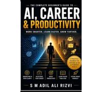 AI, Career & Productivity: How to Work Smarter, Learn Faster, and Stay Valuable in the Age of Artificial Intelligence (The AI Success Series (AI Mastery Series))