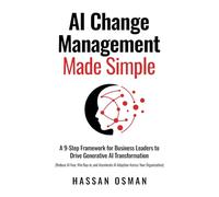 AI Change Management Made Simple: A 9-Step Framework for Business Leaders to Drive Generative AI Transformation (Reduce AI Fear, Win Buy-in, and Accelerate AI Adoption Across Your Organization)