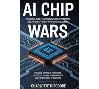 AI Chip Wars: The Global Race, Technological Breakthroughs, and Future of Artificial Intelligence: Exploring Advanced AI Processors, Geopolitics, ... and the Next Decade of Innovation