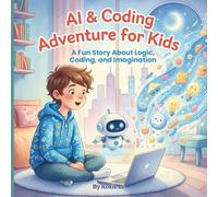 AI & Coding Adventure for Kids: A Fun Story About Logic, Coding, and Imagination. An Illustrated Introduction to Problem-Solving, Algorithms, and Artificial Intelligence for Young Minds