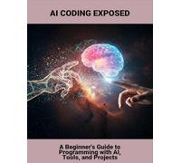 Ai Coding Exposed: A Beginner'S Guide To Programming With Ai, Tools, And Projects