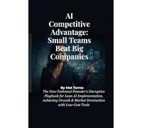 AI Competitive Advantage: Small Teams Beat Big Companies: The Non-Technical Founder's Disruptive Playbook for Lean AI Implementation, Achieving Growth & Market Domination with Low-Cost Tools
