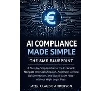 AI Compliance Made Simple: The SME Blueprint: A Step-by-Step Guide to the EU AI Act: Navigate Risk Classification, Automate Technical Documentation, and Avoid €35M Fines-Without High Legal Fees