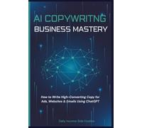 AI COPYWRITING BUSINESS MASTERY: How to Write High-Converting Copy for Ads, Websites & Emails Using ChatGPT