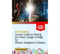 AI Creativity: Human Guide to Making Art, Music, Design & Magic for Writers, Designers & Makers (Clone Yourself)