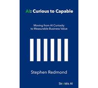 AI: Curious to Capable: Moving from AI Curiosity to Measurable Business Value (The AI Series)