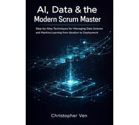 AI, Data & the Modern Scrum Master: Step-by-Step Techniques for Managing Data Science and Machine Learning from Ideation to Deployment