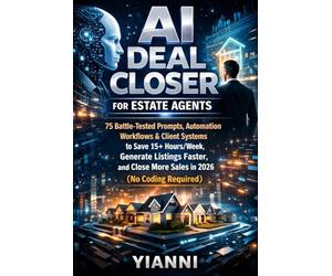AI Deal Closer for Estate Agents: 75 Battle Tested Prompts, Automation Workflows & Client Systems to Save 15+ Hours/W enerate Listings Faster, and Close More Sales in 2026 (No Coding Required)