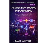 AI & Decision-Making in Marketing: Uncover Insights and Actionable Data for Better Results (AI Driven Marketing Clarity Series)