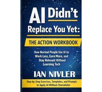 AI Didn’t Replace You Yet: The Action Workbook: How Normal People Use AI to Work Less, Earn More, and Stay Relevant Without Learning Tech