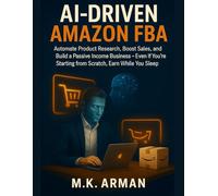 AI-Driven Amazon FBA: Automate Product Research, Boost Sales, and Build a Passive Income Business - Even If You're Starting from Scratch, Earn While You Sleep (AI-Powered Business Blueprint Series)