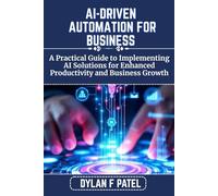 AI-DRIVEN AUTOMATION FOR BUSINESS: A Practical Guide to Implementing AI Solutions for Enhanced Productivity and Business Growth