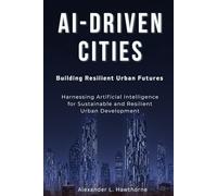 AI-Driven Cities: Building Resilient Urban Futures: Harnessing Artificial Intelligence for Sustainable and Resilient Urban Development