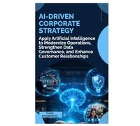 AI-Driven Corporate Strategy: Apply Artificial Intelligence to Modernize Operations, Strengthen Data Governance, and Enhance Customer Relationships