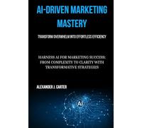 AI-Driven Marketing Mastery: Transform Overwhelm into Effortless Efficiency: Harness AI for Marketing Success: From Complexity to Clarity with Transformative Strategies