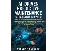 AI-Driven Predictive Maintenance for Industrial Equipment: Unlock the Power of Artificial Intelligence to Optimize Equipment Performance, Minimize ... Operators, Technicians, and Industry Leaders