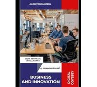 AI-Driven Success: How Artificial Intelligence is Transforming Business and Innovation (AI for Business Leaders)