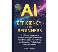 AI Efficiency For Beginners: 10 Effective Ways to Use Artificial Intelligence to Elevate Your Skills,Boost Productivity and Streamline Tasks to Save Time and Money