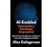AI-Enabled: Innovación y Estrategia Empresarial: Cómo Crear, Transformar y Escalar en la Era de la Inteligencia Artificial
