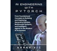 AI Engineering with PyTorch: From Foundational Concepts to Building and Deploying Generative Models, Multimodal Systems, and Intelligent Agents in the Modern AI Ecosystem
