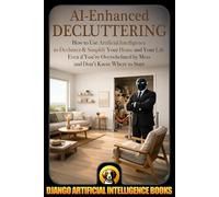 AI-Enhanced Decluttering: How to Use Artificial Intelligence to Declutter & Simplify Your Home and your Life Even if You're Overwhelmed by Mess and ... to Start: 1 (AI and Minimalism & Simplicity)