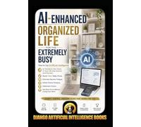 AI-Enhanced Organized Life for the Extremely Busy: How to Use AI to Transform the Chaos in Your Life into Control and Success, Master Time, Tasks, ... Decision Fatigue (AI and Productivity)