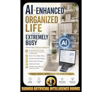 AI-Enhanced Organized Life for the Extremely Busy: How to Use AI to Transform the Chaos in Your Life into Control and Success, Master Time, Tasks, ... Decision Fatigue (AI and Productivity)