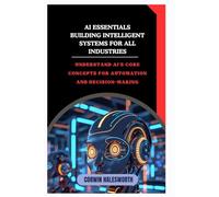 AI Essentials Building Intelligent Systems for All Industries: Understand AI’s core concepts for automation and decision-making