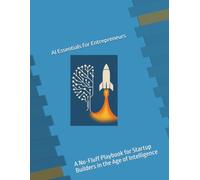 AI Essentials for Entrepreneurs: A No-Fluff Playbook for Startup Builders in the Age of Intelligence