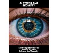 Ai Ethics And Security: The Complete Guide To Ethical Ai, Data Privacy, And Security