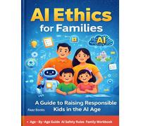 AI Ethics for Families: The Complete Parent's Guide to Raising Children Safely and Responsibly in the Age of Artificial Intelligence AI Safety Rules, ... & Family Conversations for Kids Ages 3-17