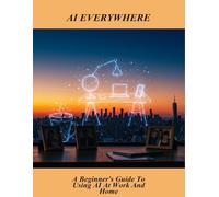 AI Everywhere: A Beginner'S Guide To Using Ai At Work And Home