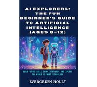 AI Explorers: The Fun Beginner’s Guide to Artificial Intelligence (Ages 8-12): Build Future Skills, Think Creatively, and Explore the World of Smart Technology (EvergreenTales)