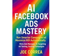 AI Facebook Ads Mastery: Run Smarter Campaigns and Maximize ROI Automatically: 1 (AI Social Media Advertising Mastery)