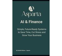 AI & Finance: Simple, Future-Ready Systems to Save Time, Cut Stress and Grow Your Business (ASPARTA Finance - Global Insights)