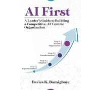 AI First: A Leader's Guide to Building a Competitive, Al-Centric Organisation