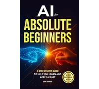 AI for Absolute Beginners: A Step-by-Step Guide to Help You Learn and Apply AI Fast