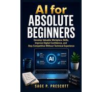 AI for Absolute Beginners: Develop Valuable Workplace Skills, Improve Digital Confidence, and Stay Competitive Without Technical Experience