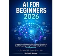 AI FOR BEGINNERS 2026: A Simple, Practical Guide to Artificial Intelligence, Generative AI, ChatGPT, Prompt Engineering, AI Tools & Everyday Productivity-No Coding Required